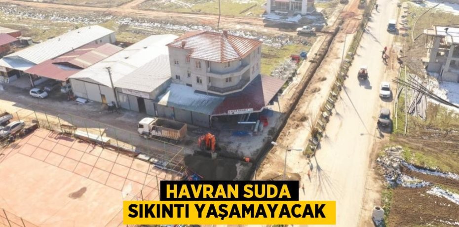 HAVRAN SUDA SIKINTI YAŞAMAYACAK