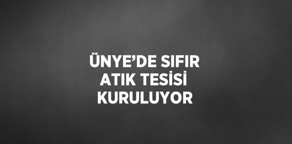 ÜNYE’DE SIFIR ATIK TESİSİ KURULUYOR