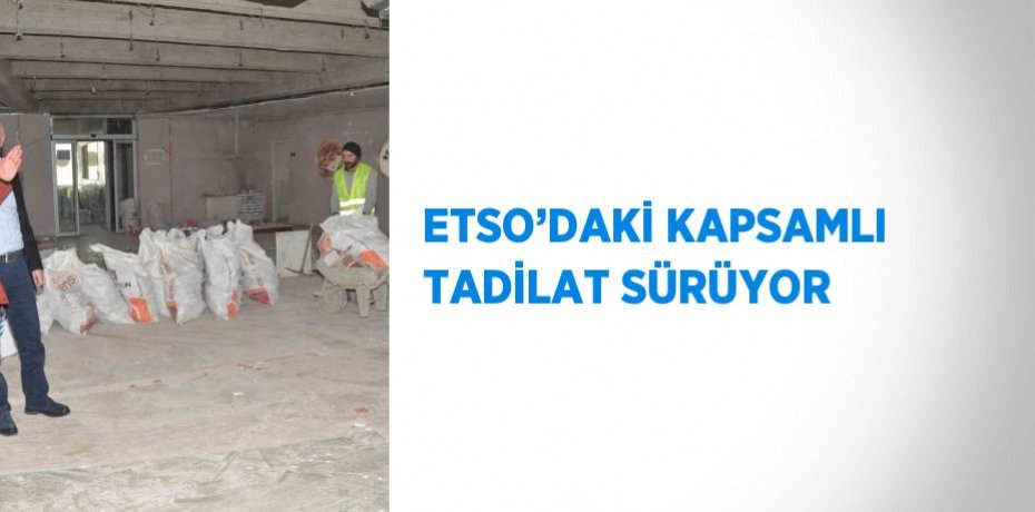 ETSO’DAKİ KAPSAMLI TADİLAT SÜRÜYOR