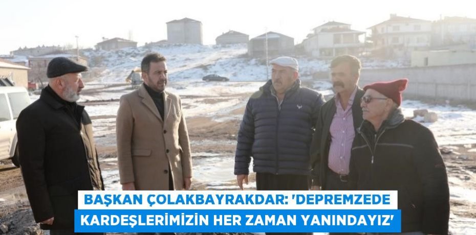 BAŞKAN ÇOLAKBAYRAKDAR: 'DEPREMZEDE KARDEŞLERİMİZİN HER ZAMAN YANINDAYIZ'