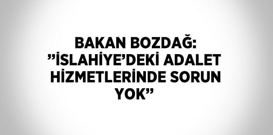 BAKAN BOZDAĞ: ’’İSLAHİYE’DEKİ ADALET HİZMETLERİNDE SORUN YOK’’