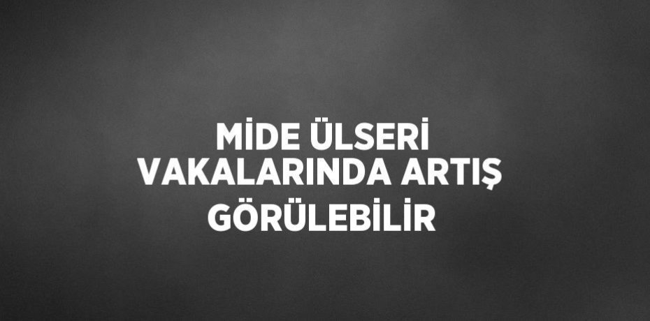 MİDE ÜLSERİ VAKALARINDA ARTIŞ GÖRÜLEBİLİR