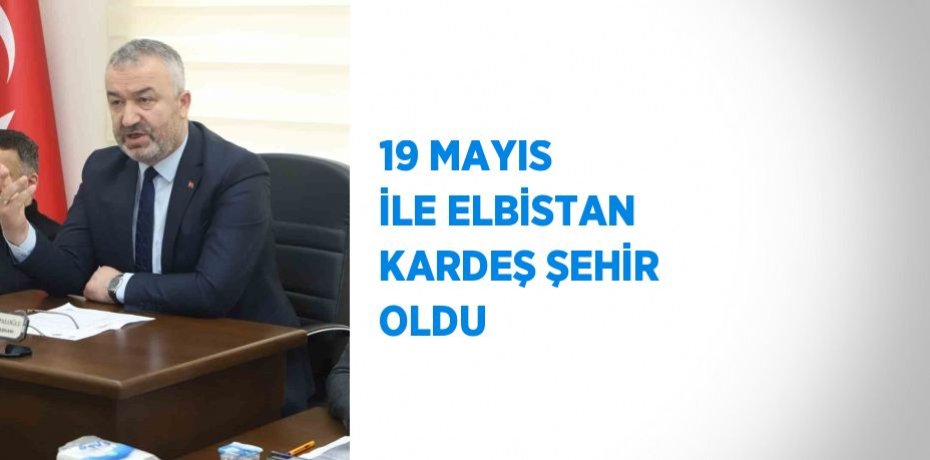 19 MAYIS İLE ELBİSTAN KARDEŞ ŞEHİR OLDU