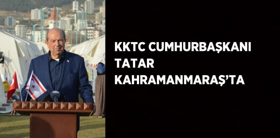 KKTC CUMHURBAŞKANI TATAR KAHRAMANMARAŞ’TA