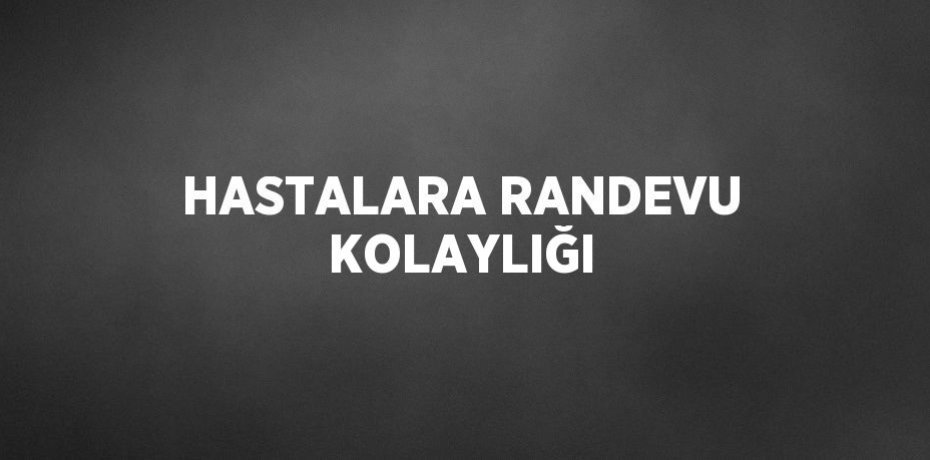 HASTALARA RANDEVU KOLAYLIĞI