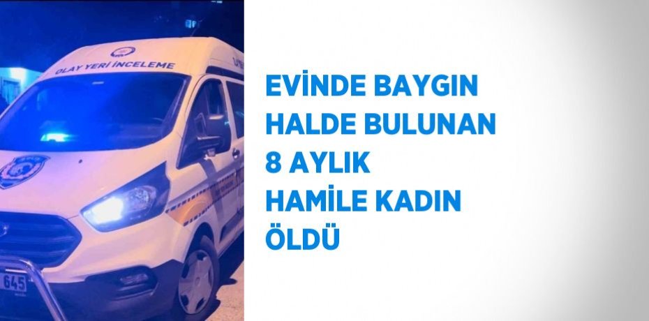 EVİNDE BAYGIN HALDE BULUNAN 8 AYLIK HAMİLE KADIN ÖLDÜ