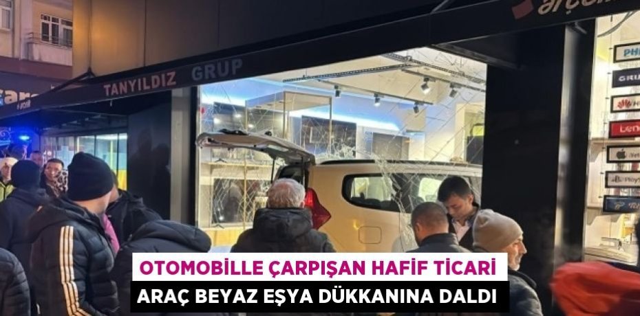 OTOMOBİLLE ÇARPIŞAN HAFİF TİCARİ ARAÇ BEYAZ EŞYA DÜKKANINA DALDI