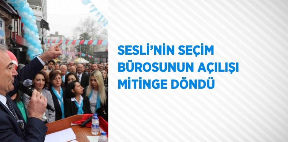 SESLİ’NİN SEÇİM BÜROSUNUN AÇILIŞI MİTİNGE DÖNDÜ