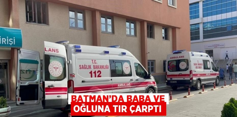 BATMAN’DA BABA VE OĞLUNA TIR ÇARPTI