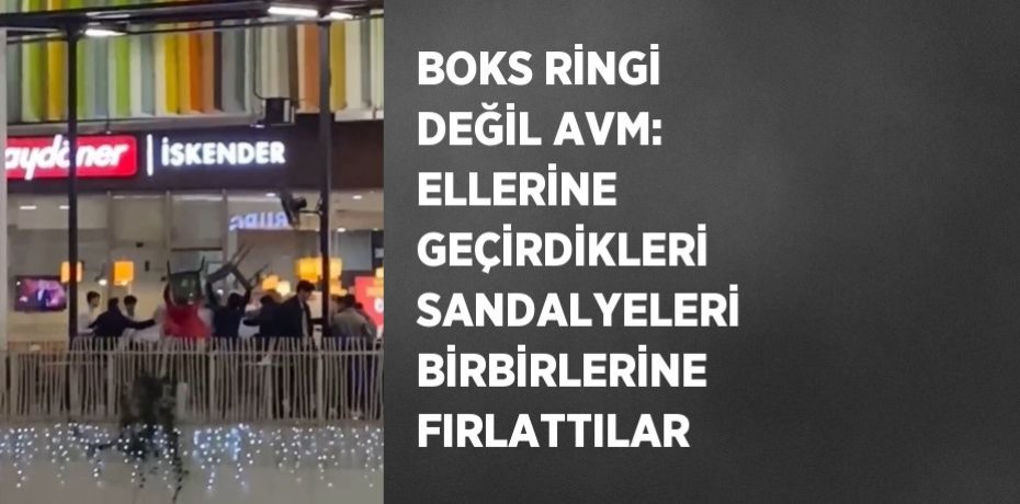 BOKS RİNGİ DEĞİL AVM: ELLERİNE GEÇİRDİKLERİ SANDALYELERİ BİRBİRLERİNE FIRLATTILAR