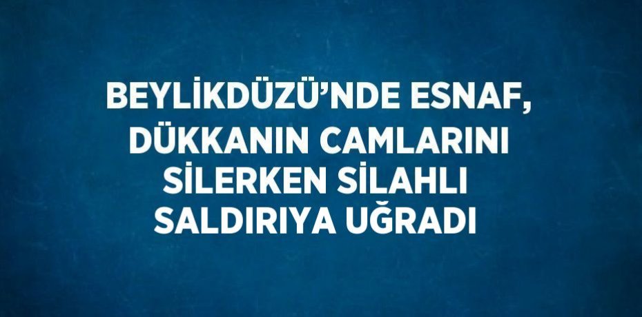 BEYLİKDÜZÜ’NDE ESNAF, DÜKKANIN CAMLARINI SİLERKEN SİLAHLI SALDIRIYA UĞRADI