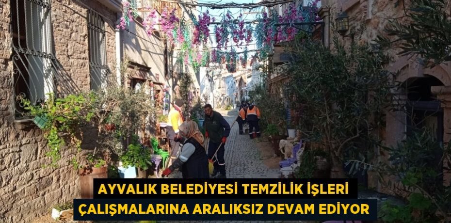 AYVALIK BELEDİYESİ TEMZİLİK İŞLERİ ÇALIŞMALARINA ARALIKSIZ DEVAM EDİYOR
