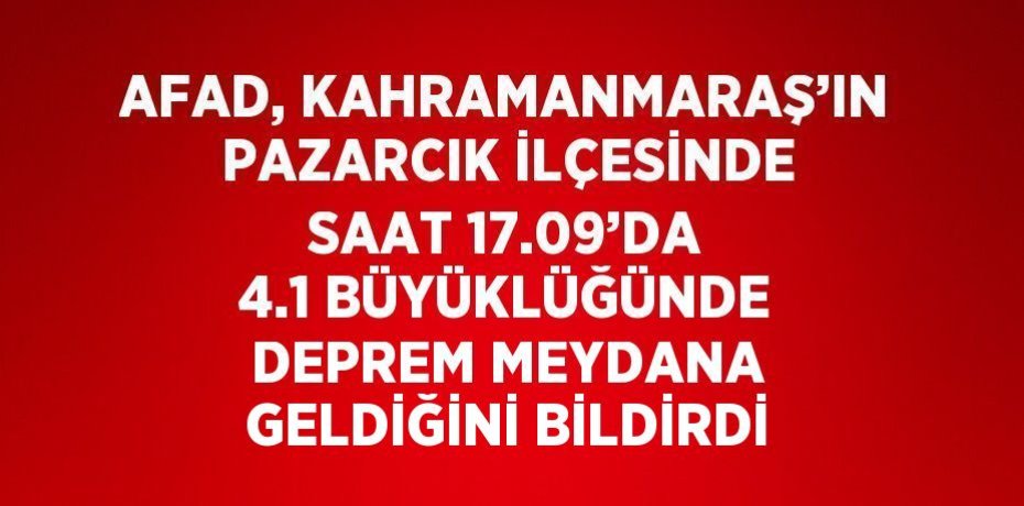 AFAD, KAHRAMANMARAŞ’IN PAZARCIK İLÇESİNDE SAAT 17.09’DA 4.1 BÜYÜKLÜĞÜNDE DEPREM MEYDANA GELDİĞİNİ BİLDİRDİ