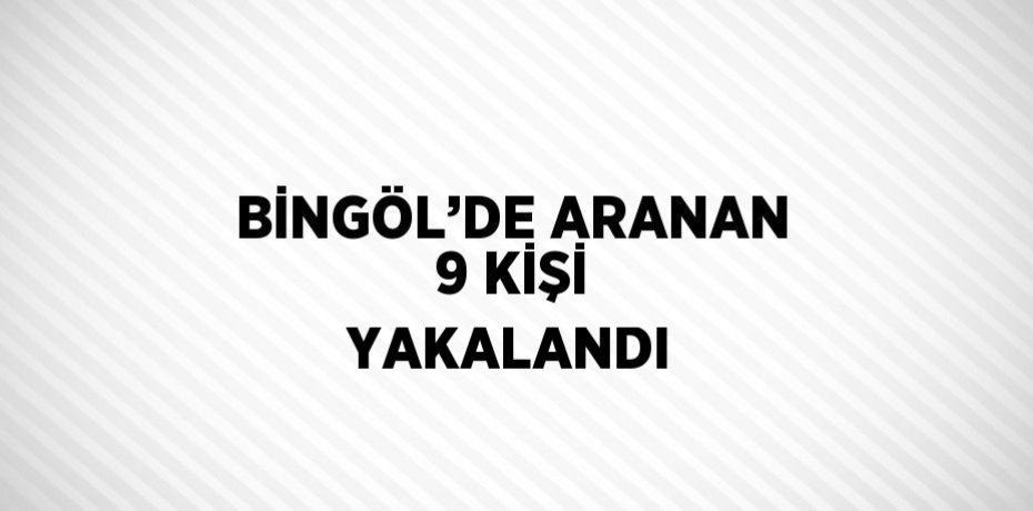BİNGÖL’DE ARANAN 9 KİŞİ YAKALANDI