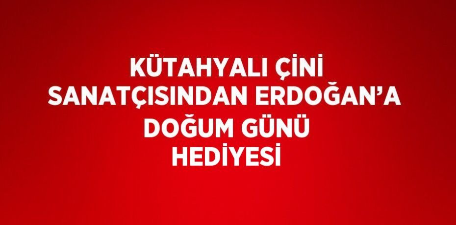 KÜTAHYALI ÇİNİ SANATÇISINDAN ERDOĞAN’A DOĞUM GÜNÜ HEDİYESİ