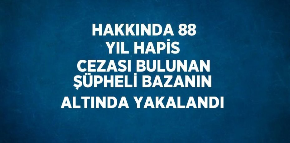 HAKKINDA 88 YIL HAPİS CEZASI BULUNAN ŞÜPHELİ BAZANIN ALTINDA YAKALANDI