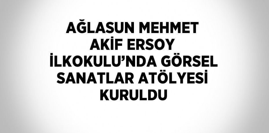 AĞLASUN MEHMET AKİF ERSOY İLKOKULU’NDA GÖRSEL SANATLAR ATÖLYESİ KURULDU
