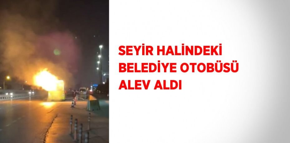 SEYİR HALİNDEKİ BELEDİYE OTOBÜSÜ ALEV ALDI