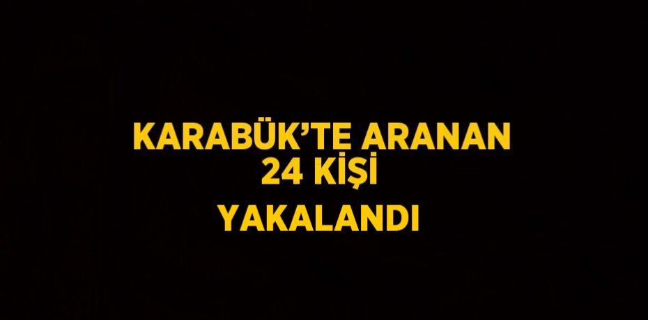 KARABÜK’TE ARANAN 24 KİŞİ YAKALANDI