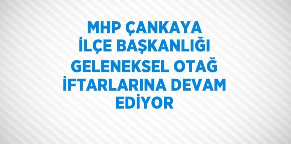 MHP ÇANKAYA İLÇE BAŞKANLIĞI GELENEKSEL OTAĞ İFTARLARINA DEVAM EDİYOR