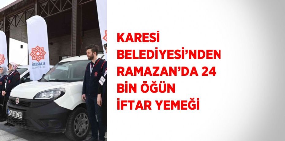 KARESİ BELEDİYESİ’NDEN RAMAZAN’DA 24 BİN ÖĞÜN İFTAR YEMEĞİ