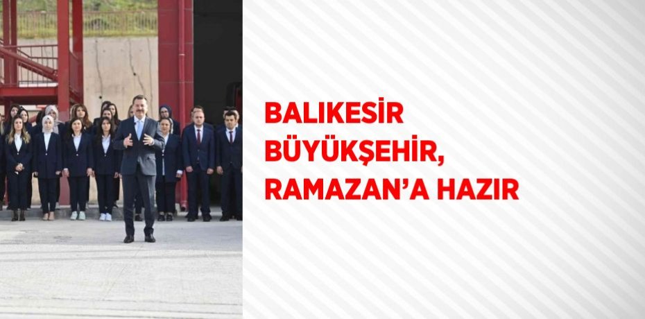 BALIKESİR BÜYÜKŞEHİR, RAMAZAN’A HAZIR