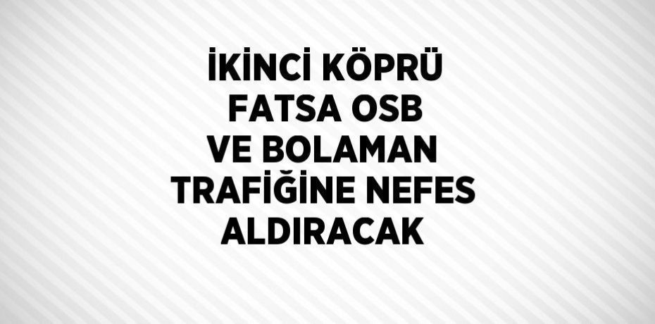 İKİNCİ KÖPRÜ FATSA OSB VE BOLAMAN TRAFİĞİNE NEFES ALDIRACAK