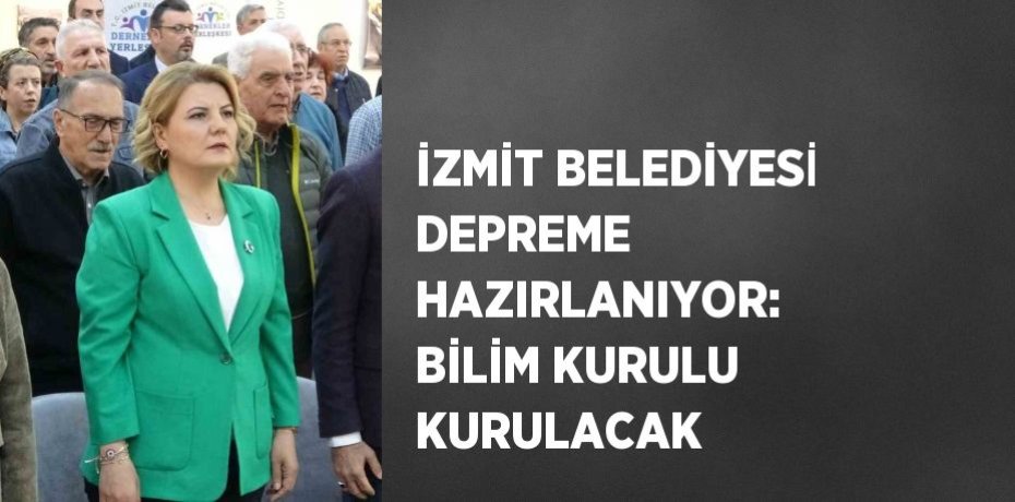 İZMİT BELEDİYESİ DEPREME HAZIRLANIYOR: BİLİM KURULU KURULACAK
