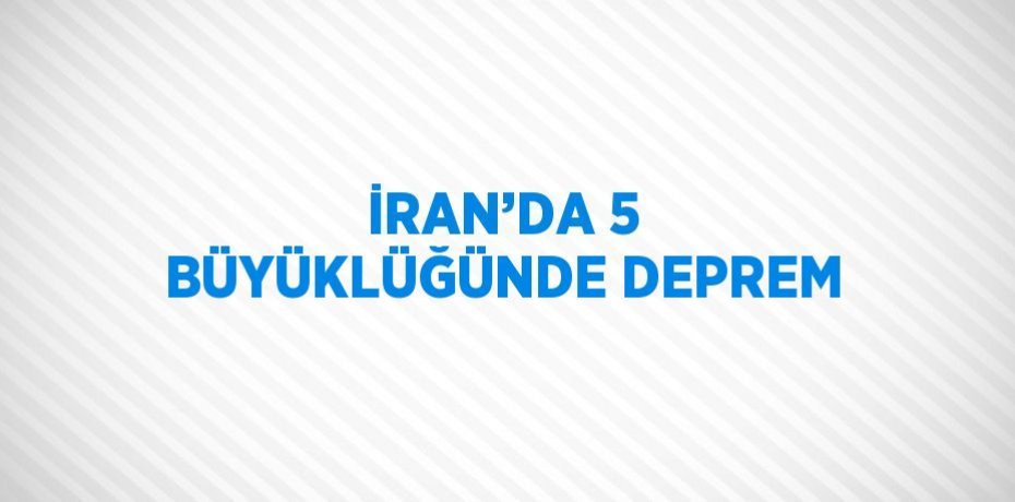 İRAN’DA 5 BÜYÜKLÜĞÜNDE DEPREM