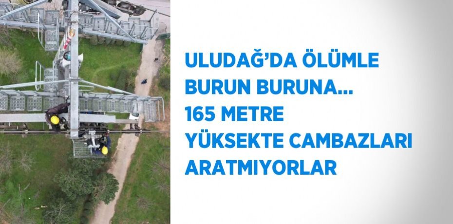 ULUDAĞ’DA ÖLÜMLE BURUN BURUNA... 165 METRE YÜKSEKTE CAMBAZLARI ARATMIYORLAR