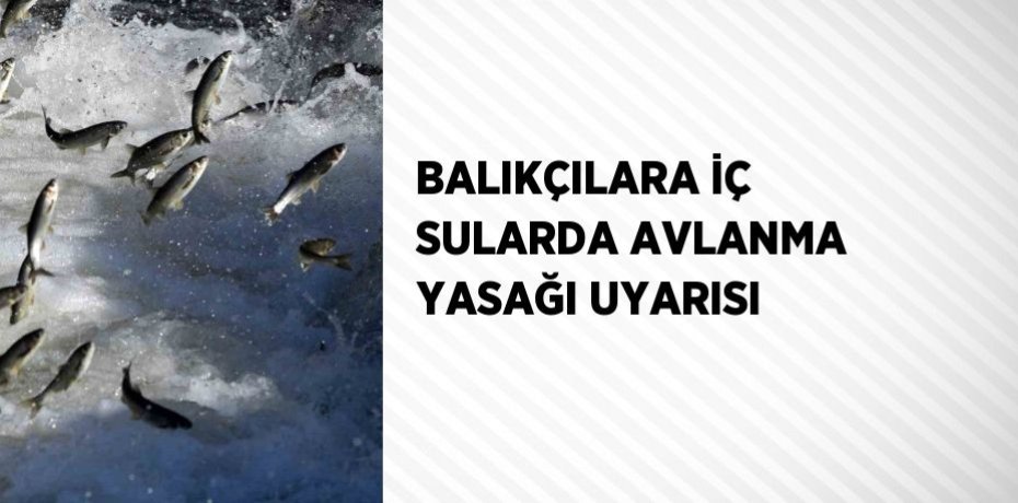 BALIKÇILARA İÇ SULARDA AVLANMA YASAĞI UYARISI