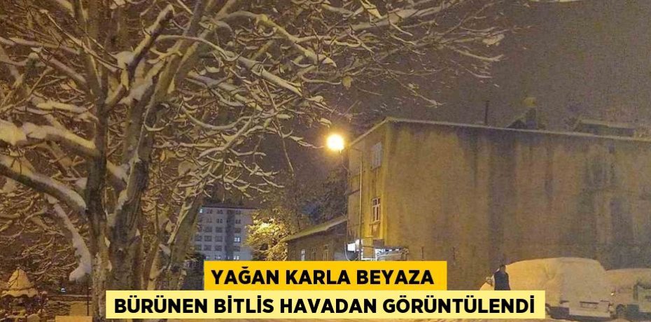 YAĞAN KARLA BEYAZA BÜRÜNEN BİTLİS HAVADAN GÖRÜNTÜLENDİ