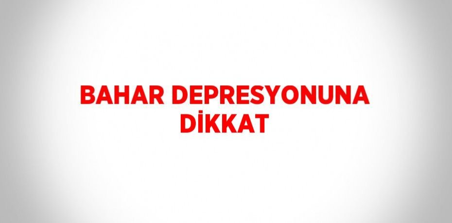 BAHAR DEPRESYONUNA DİKKAT