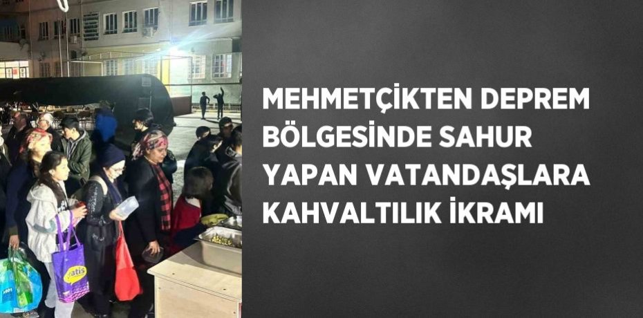 MEHMETÇİKTEN DEPREM BÖLGESİNDE SAHUR YAPAN VATANDAŞLARA KAHVALTILIK İKRAMI