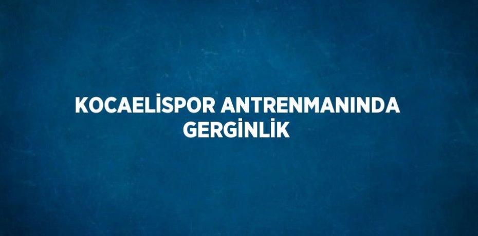 KOCAELİSPOR ANTRENMANINDA GERGİNLİK