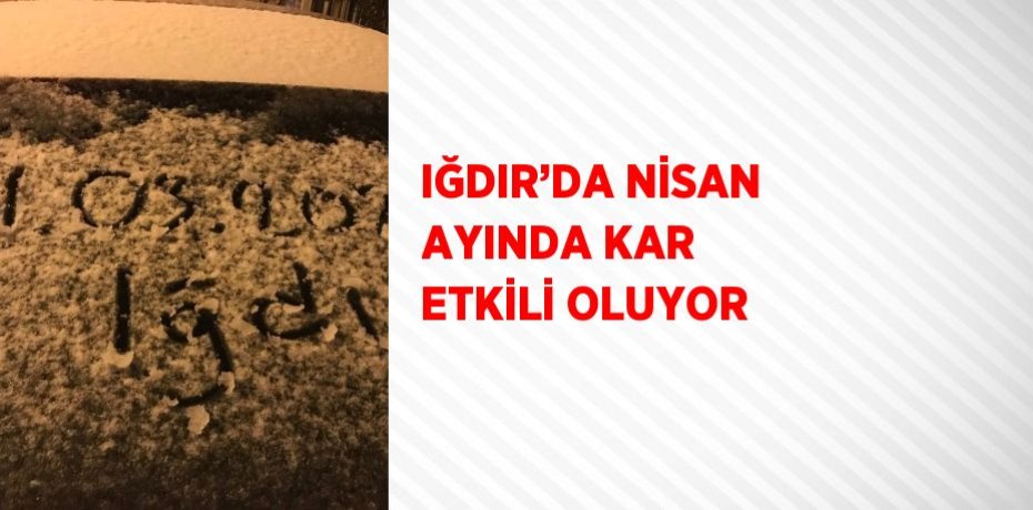 IĞDIR’DA NİSAN AYINDA KAR ETKİLİ OLUYOR