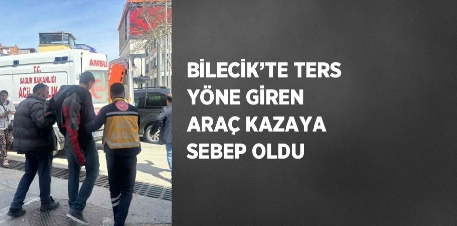 BİLECİK’TE TERS YÖNE GİREN ARAÇ KAZAYA SEBEP OLDU