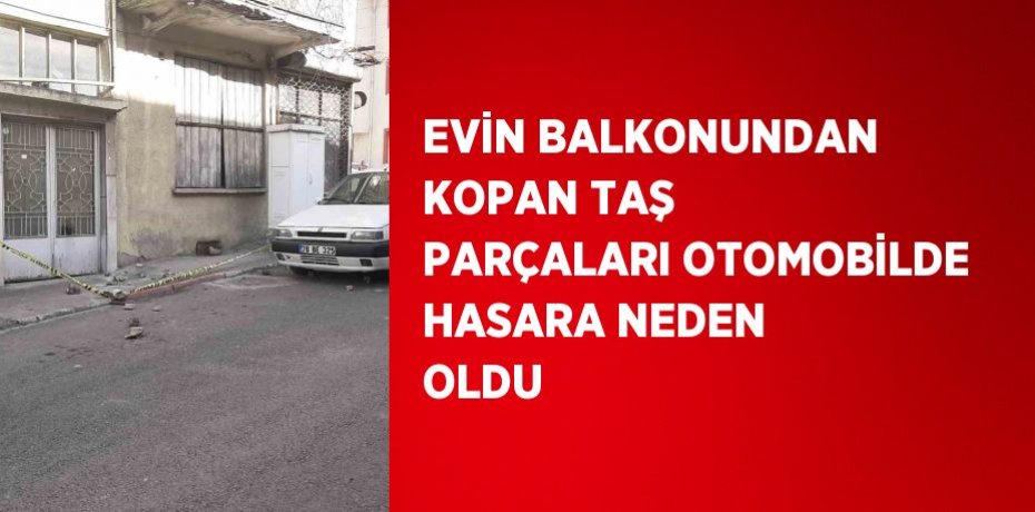 EVİN BALKONUNDAN KOPAN TAŞ PARÇALARI OTOMOBİLDE HASARA NEDEN OLDU