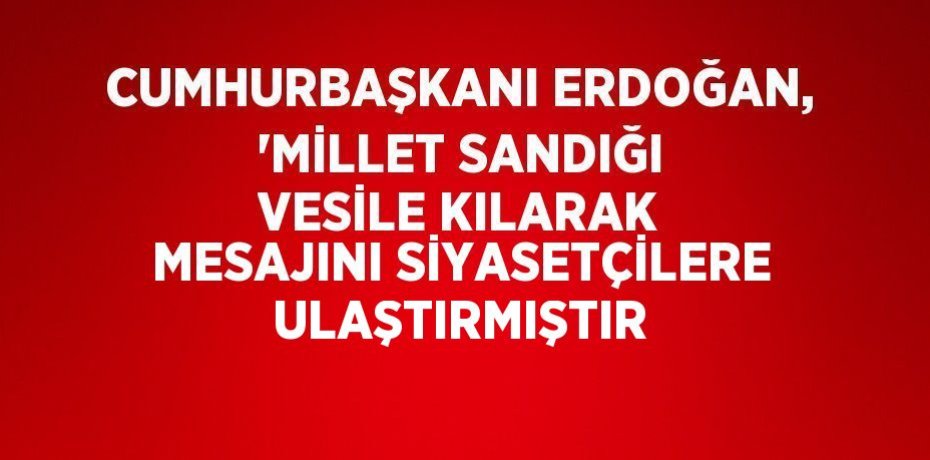 CUMHURBAŞKANI ERDOĞAN, 'MİLLET SANDIĞI VESİLE KILARAK MESAJINI SİYASETÇİLERE ULAŞTIRMIŞTIR