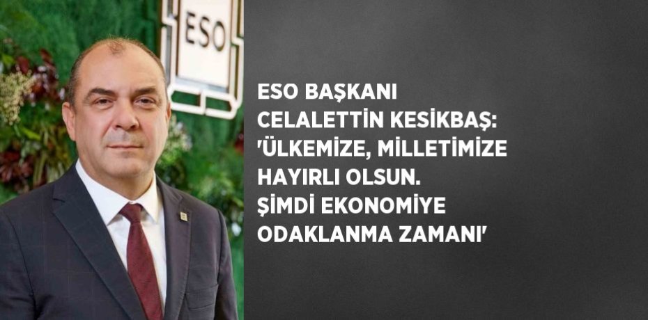 ESO BAŞKANI CELALETTİN KESİKBAŞ: 'ÜLKEMİZE, MİLLETİMİZE HAYIRLI OLSUN. ŞİMDİ EKONOMİYE ODAKLANMA ZAMANI'