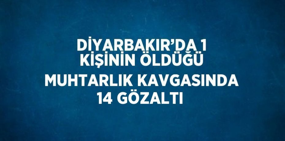 DİYARBAKIR’DA 1 KİŞİNİN ÖLDÜĞÜ MUHTARLIK KAVGASINDA 14 GÖZALTI