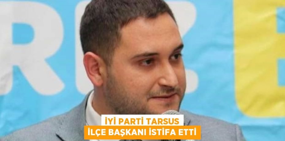 İYİ PARTİ TARSUS İLÇE BAŞKANI İSTİFA ETTİ