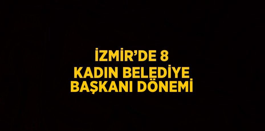 İZMİR’DE 8 KADIN BELEDİYE BAŞKANI DÖNEMİ