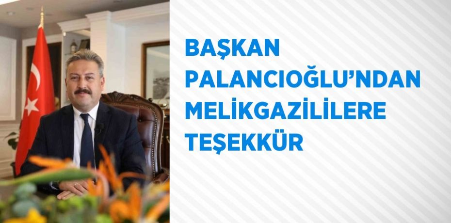 BAŞKAN PALANCIOĞLU’NDAN MELİKGAZİLİLERE TEŞEKKÜR