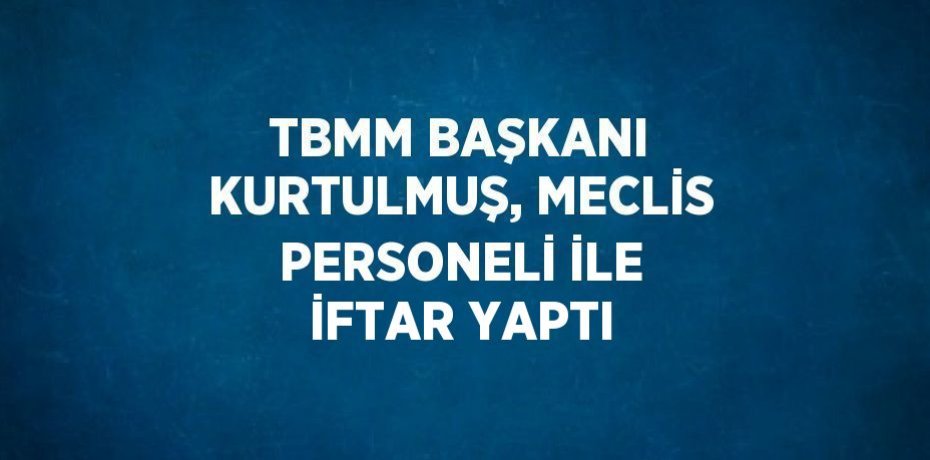 TBMM BAŞKANI KURTULMUŞ, MECLİS PERSONELİ İLE İFTAR YAPTI