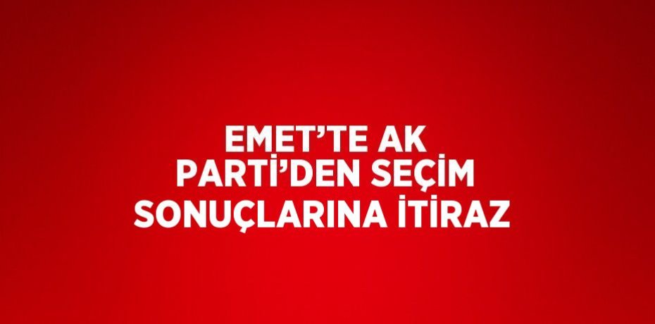 EMET’TE AK PARTİ’DEN SEÇİM SONUÇLARINA İTİRAZ