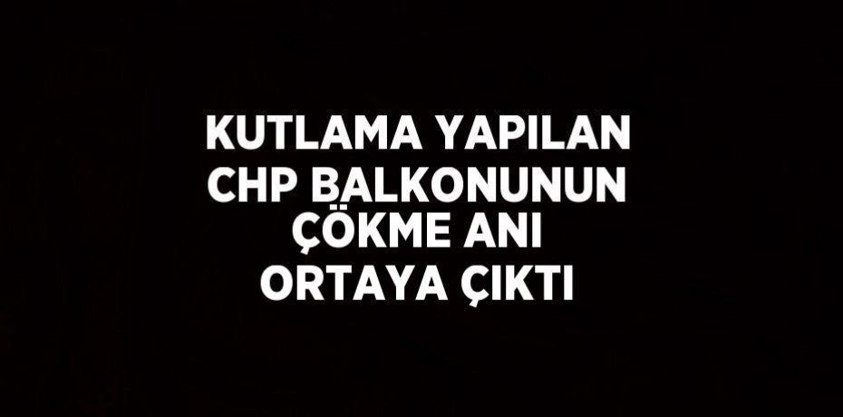 KUTLAMA YAPILAN CHP BALKONUNUN ÇÖKME ANI ORTAYA ÇIKTI