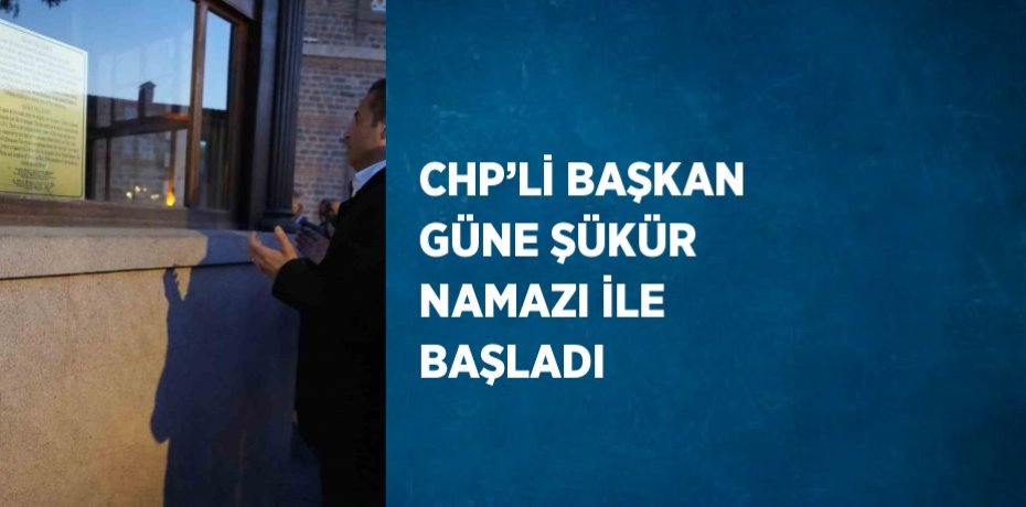 CHP’Lİ BAŞKAN GÜNE ŞÜKÜR NAMAZI İLE BAŞLADI