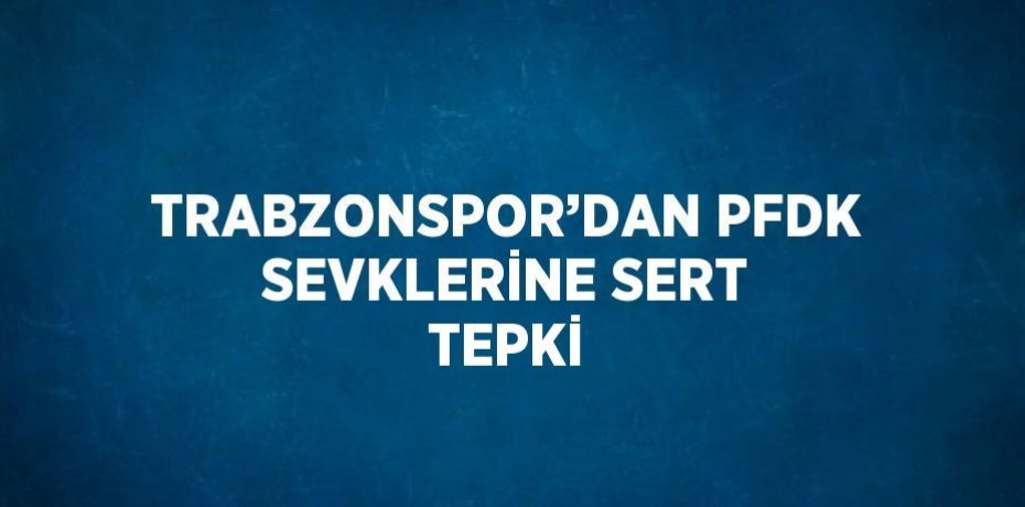 TRABZONSPOR’DAN PFDK SEVKLERİNE SERT TEPKİ