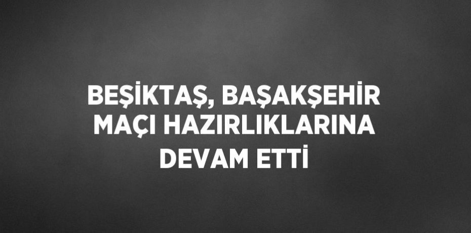 BEŞİKTAŞ, BAŞAKŞEHİR MAÇI HAZIRLIKLARINA DEVAM ETTİ